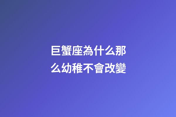 巨蟹座為什么那么幼稚不會改變-第1張-星座運勢-玄機派