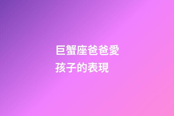 巨蟹座爸爸愛孩子的表現-第1張-星座運勢-玄機派