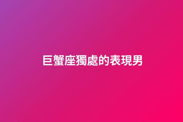 巨蟹座獨處的表現男-第1張-星座運勢-玄機派