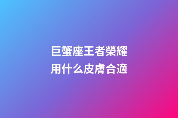 巨蟹座王者榮耀用什么皮膚合適-第1張-星座運勢-玄機派