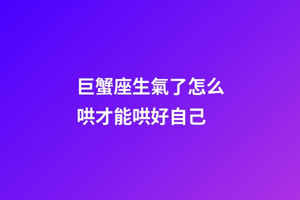 巨蟹座生氣了怎么哄才能哄好自己-第1張-星座運勢-玄機派