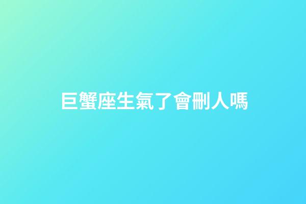 巨蟹座生氣了會刪人嗎-第1張-星座運(yùn)勢-玄機(jī)派