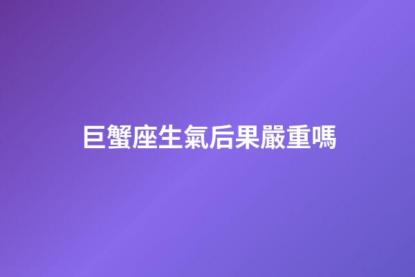 巨蟹座生氣后果嚴重嗎-第1張-星座運勢-玄機派