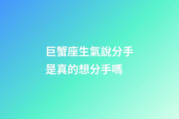 巨蟹座生氣說分手是真的想分手嗎-第1張-星座運勢-玄機派