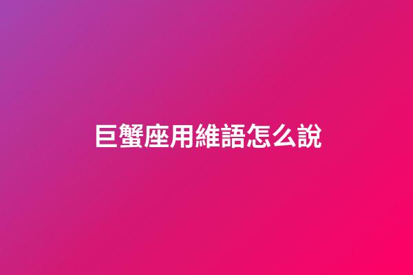 巨蟹座用維語怎么說-第1張-星座運勢-玄機派