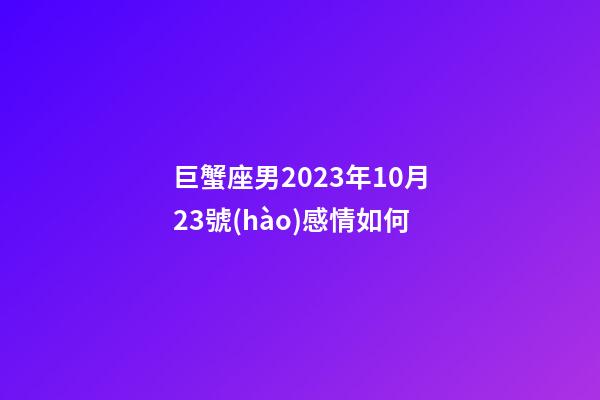 巨蟹座男2023年10月23號(hào)感情如何-第1張-星座運(yùn)勢(shì)-玄機(jī)派