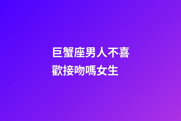 巨蟹座男人不喜歡接吻嗎女生-第1張-星座運勢-玄機派