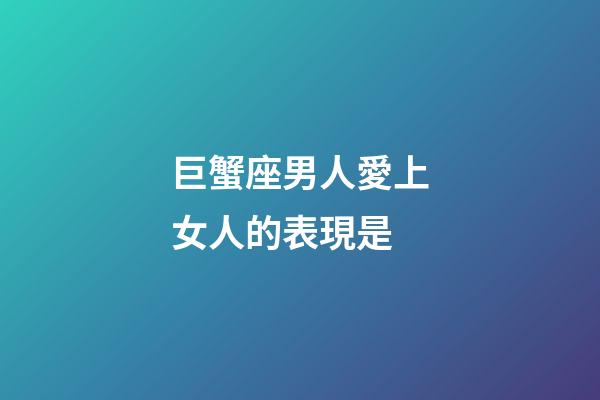 巨蟹座男人愛上女人的表現是-第1張-星座運勢-玄機派