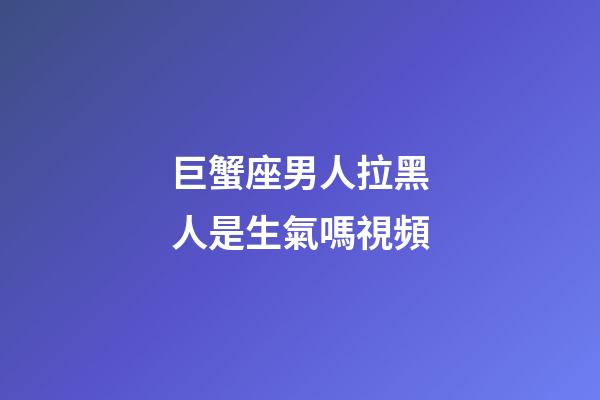 巨蟹座男人拉黑人是生氣嗎視頻-第1張-星座運(yùn)勢(shì)-玄機(jī)派