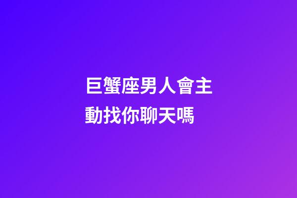 巨蟹座男人會主動找你聊天嗎-第1張-星座運勢-玄機派