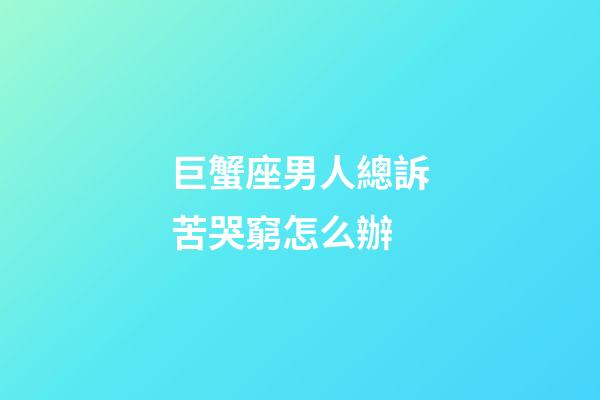 巨蟹座男人總訴苦哭窮怎么辦-第1張-星座運勢-玄機派