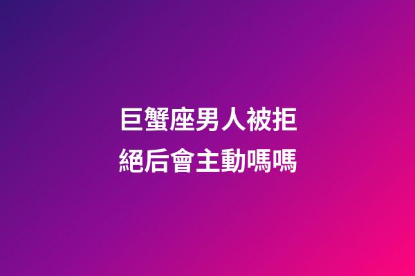 巨蟹座男人被拒絕后會主動嗎嗎-第1張-星座運勢-玄機派