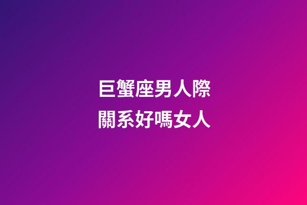 巨蟹座男人際關系好嗎女人-第1張-星座運勢-玄機派