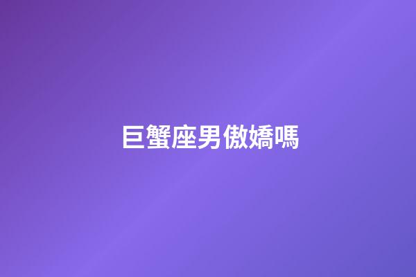 巨蟹座男傲嬌嗎-第1張-星座運勢-玄機派
