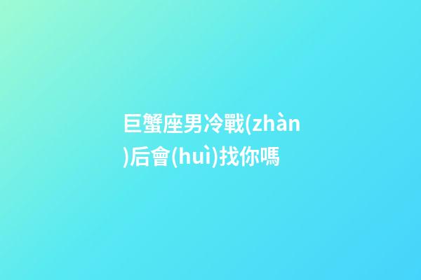 巨蟹座男冷戰(zhàn)后會(huì)找你嗎-第1張-星座運(yùn)勢(shì)-玄機(jī)派