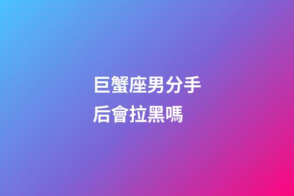 巨蟹座男分手后會拉黑嗎-第1張-星座運勢-玄機派