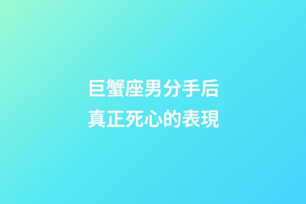 巨蟹座男分手后真正死心的表現-第1張-星座運勢-玄機派