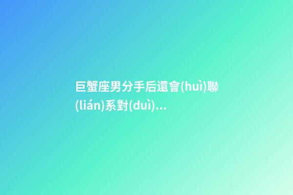 巨蟹座男分手后還會(huì)聯(lián)系對(duì)方么嗎-第1張-星座運(yùn)勢(shì)-玄機(jī)派