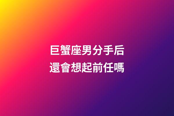 巨蟹座男分手后還會想起前任嗎-第1張-星座運勢-玄機派