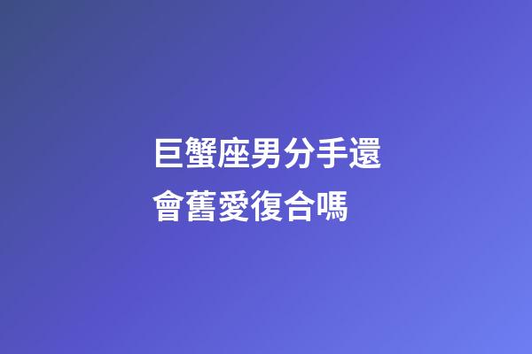 巨蟹座男分手還會舊愛復合嗎-第1張-星座運勢-玄機派