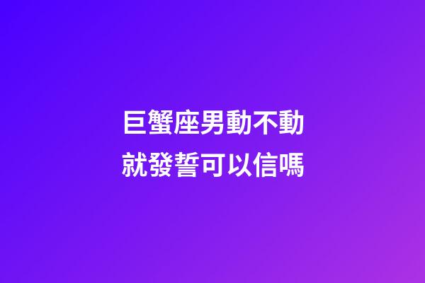 巨蟹座男動不動就發誓可以信嗎-第1張-星座運勢-玄機派