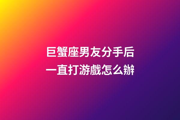 巨蟹座男友分手后一直打游戲怎么辦-第1張-星座運勢-玄機派