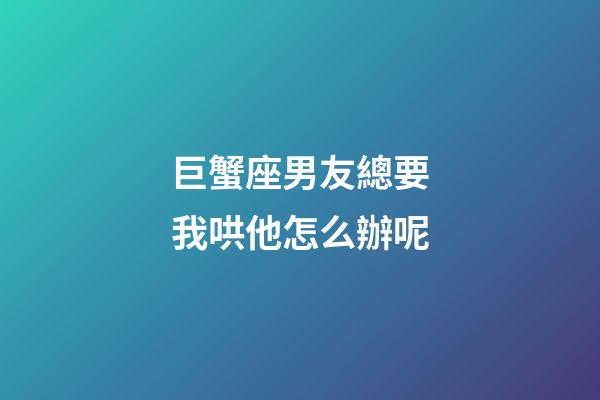 巨蟹座男友總要我哄他怎么辦呢-第1張-星座運勢-玄機派