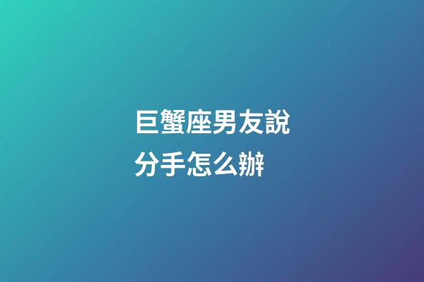 巨蟹座男友說分手怎么辦-第1張-星座運勢-玄機派