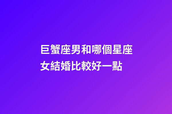 巨蟹座男和哪個星座女結婚比較好一點-第1張-星座運勢-玄機派
