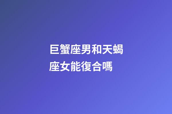 巨蟹座男和天蝎座女能復合嗎-第1張-星座運勢-玄機派