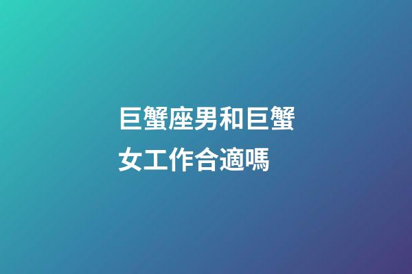 巨蟹座男和巨蟹女工作合適嗎-第1張-星座運勢-玄機派