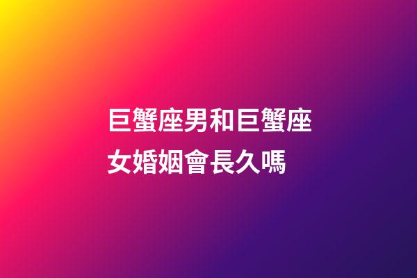 巨蟹座男和巨蟹座女婚姻會長久嗎-第1張-星座運勢-玄機派