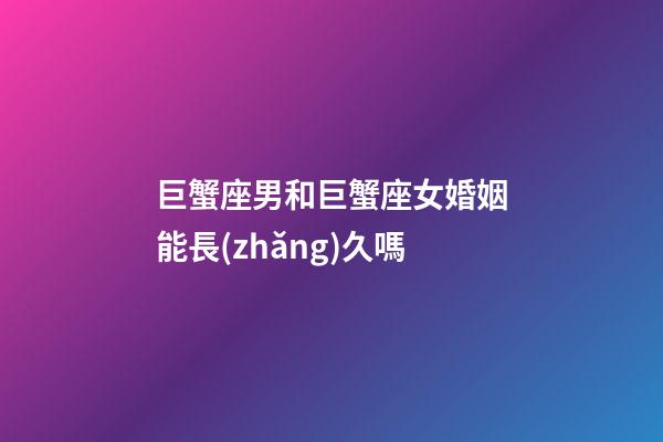 巨蟹座男和巨蟹座女婚姻能長(zhǎng)久嗎-第1張-星座運(yùn)勢(shì)-玄機(jī)派