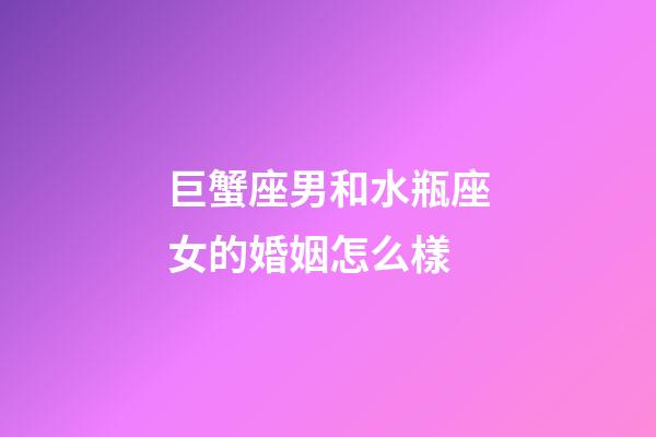 巨蟹座男和水瓶座女的婚姻怎么樣-第1張-星座運(yùn)勢-玄機(jī)派