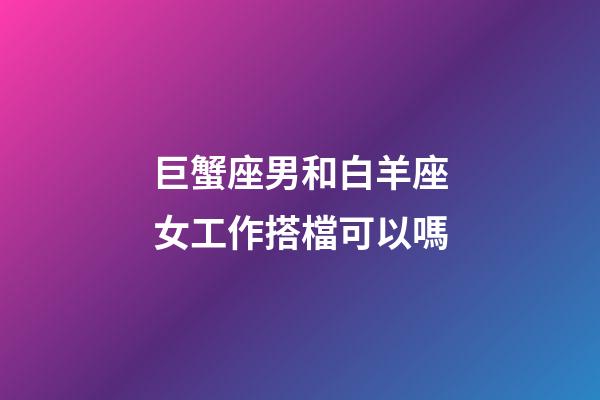 巨蟹座男和白羊座女工作搭檔可以嗎-第1張-星座運勢-玄機派