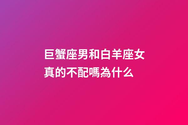 巨蟹座男和白羊座女真的不配嗎為什么-第1張-星座運勢-玄機派