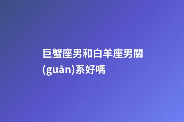 巨蟹座男和白羊座男關(guān)系好嗎-第1張-星座運(yùn)勢(shì)-玄機(jī)派