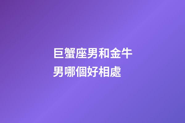 巨蟹座男和金牛男哪個好相處-第1張-星座運勢-玄機派