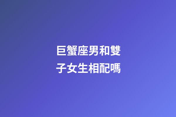 巨蟹座男和雙子女生相配嗎-第1張-星座運(yùn)勢-玄機(jī)派