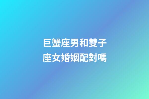巨蟹座男和雙子座女婚姻配對嗎-第1張-星座運勢-玄機派