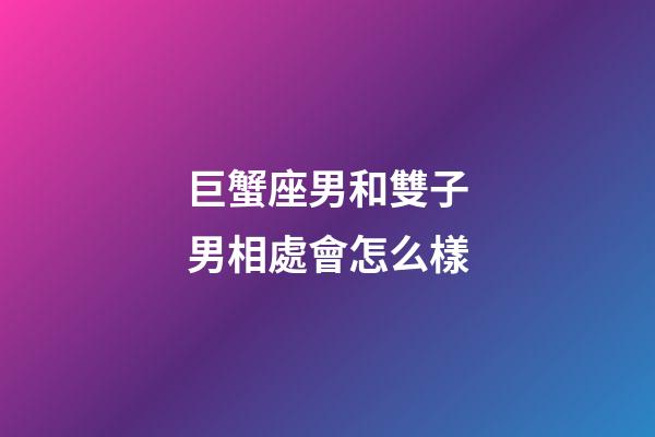 巨蟹座男和雙子男相處會怎么樣-第1張-星座運勢-玄機派