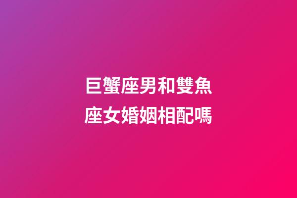 巨蟹座男和雙魚座女婚姻相配嗎-第1張-星座運(yùn)勢(shì)-玄機(jī)派