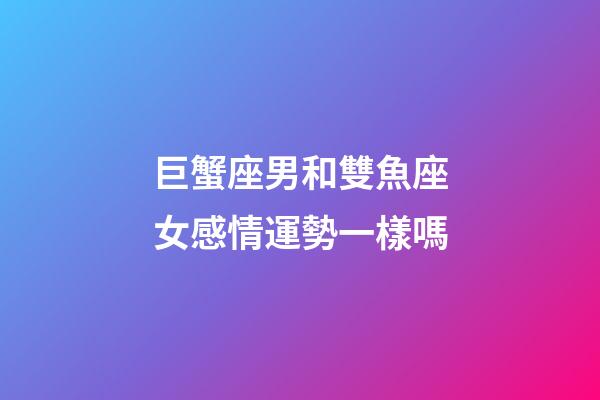 巨蟹座男和雙魚座女感情運勢一樣嗎-第1張-星座運勢-玄機派