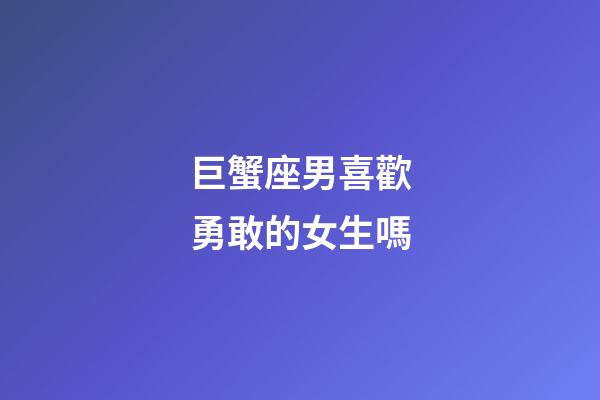 巨蟹座男喜歡勇敢的女生嗎-第1張-星座運勢-玄機派