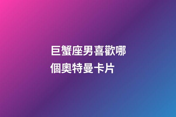 巨蟹座男喜歡哪個奧特曼卡片-第1張-星座運勢-玄機派