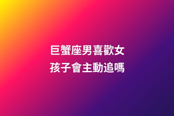 巨蟹座男喜歡女孩子會主動追嗎-第1張-星座運勢-玄機派
