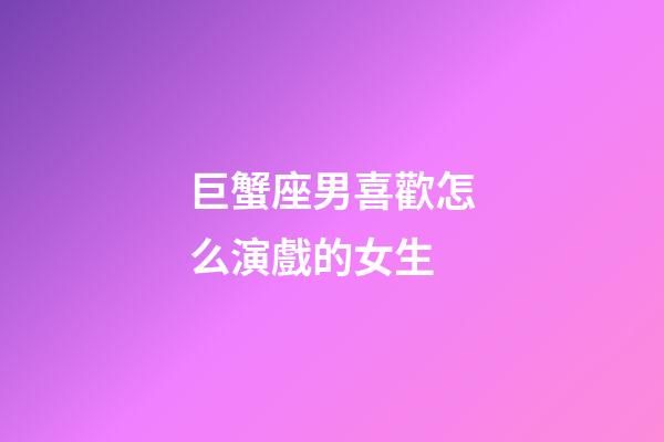 巨蟹座男喜歡怎么演戲的女生-第1張-星座運(yùn)勢-玄機(jī)派