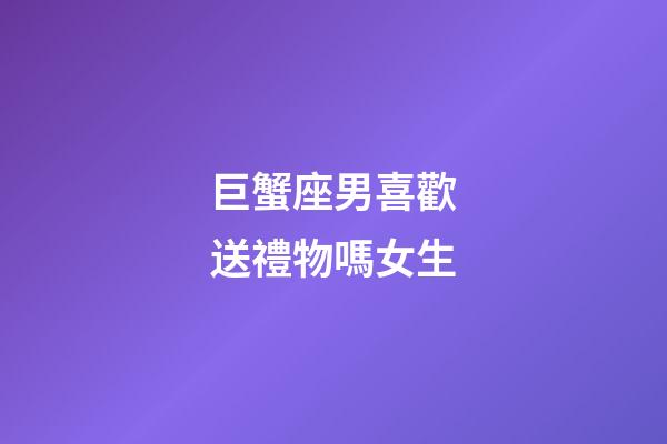 巨蟹座男喜歡送禮物嗎女生-第1張-星座運(yùn)勢(shì)-玄機(jī)派