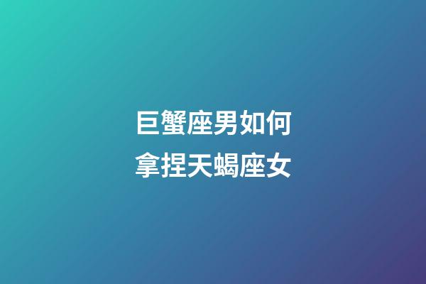 巨蟹座男如何拿捏天蝎座女-第1張-星座運(yùn)勢-玄機(jī)派