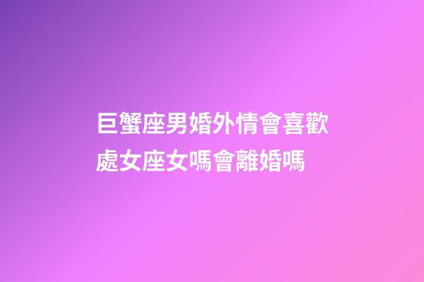 巨蟹座男婚外情會喜歡處女座女嗎會離婚嗎-第1張-星座運勢-玄機派